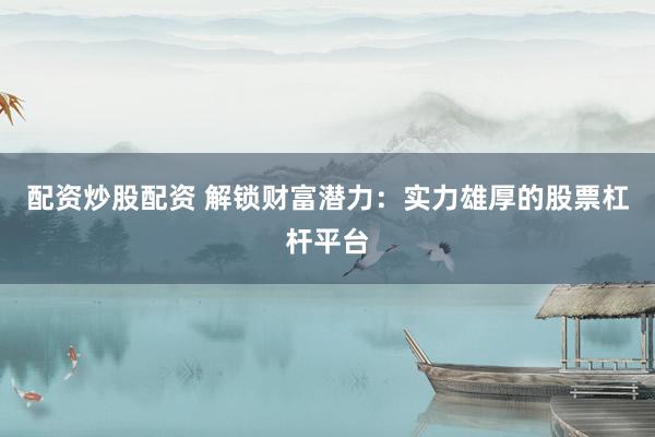 配资炒股配资 解锁财富潜力：实力雄厚的股票杠杆平台