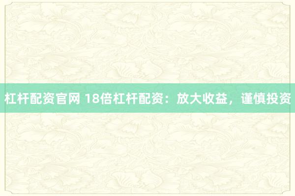 杠杆配资官网 18倍杠杆配资：放大收益，谨慎投资