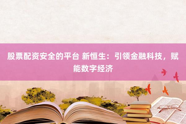 股票配资安全的平台 新恒生：引领金融科技，赋能数字经济