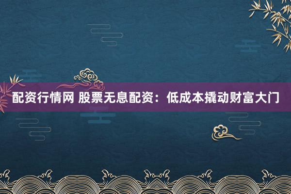 配资行情网 股票无息配资：低成本撬动财富大门
