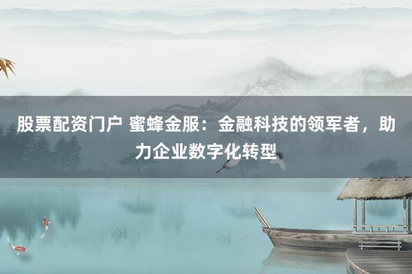 股票配资门户 蜜蜂金服：金融科技的领军者，助力企业数字化转型