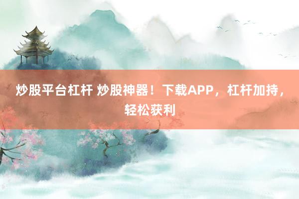 炒股平台杠杆 炒股神器！下载APP，杠杆加持，轻松获利