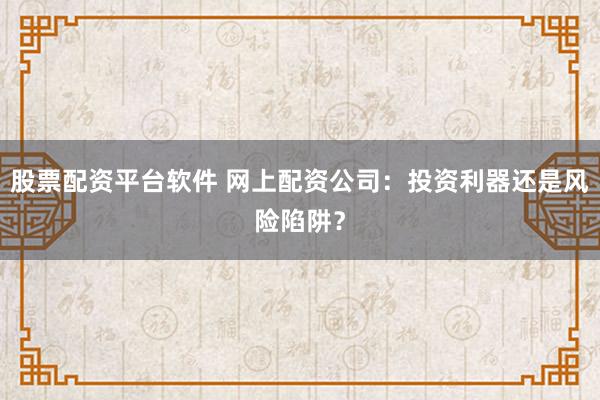 股票配资平台软件 网上配资公司：投资利器还是风险陷阱？