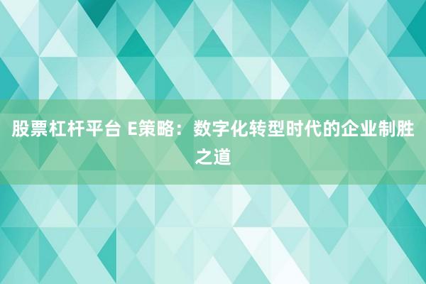 股票杠杆平台 E策略：数字化转型时代的企业制胜之道