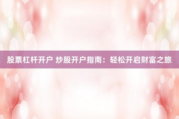 股票杠杆开户 炒股开户指南：轻松开启财富之旅