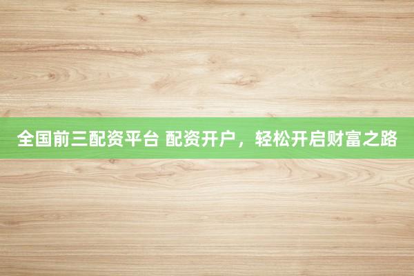 全国前三配资平台 配资开户，轻松开启财富之路