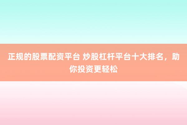 正规的股票配资平台 炒股杠杆平台十大排名，助你投资更轻松