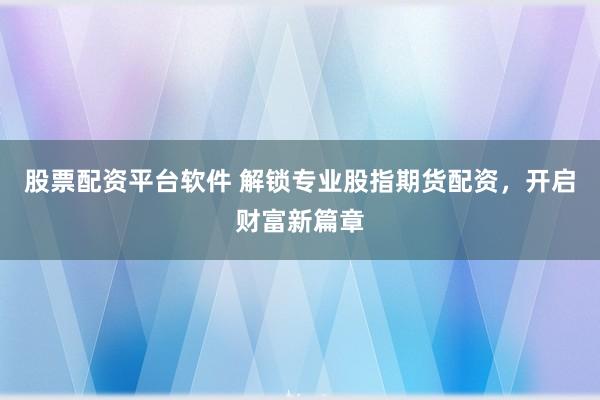 股票配资平台软件 解锁专业股指期货配资，开启财富新篇章