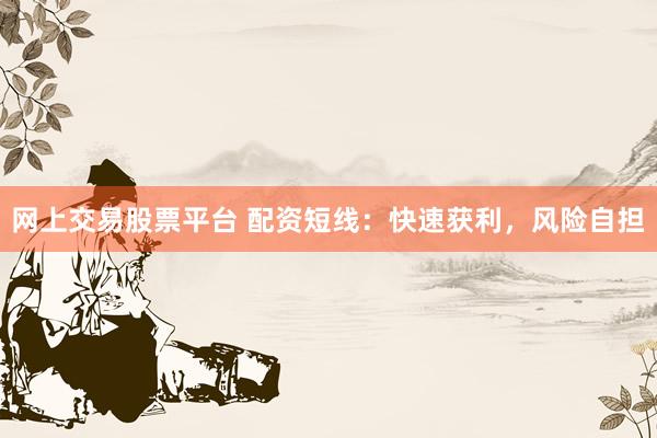 网上交易股票平台 配资短线：快速获利，风险自担
