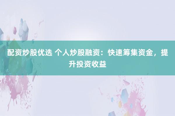 配资炒股优选 个人炒股融资：快速筹集资金，提升投资收益