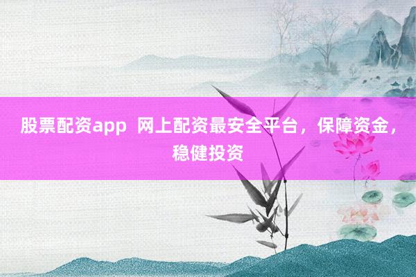 股票配资app  网上配资最安全平台，保障资金，稳健投资