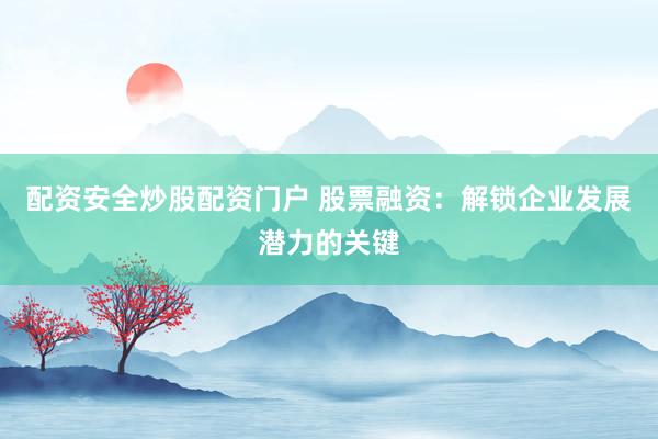 配资安全炒股配资门户 股票融资：解锁企业发展潜力的关键