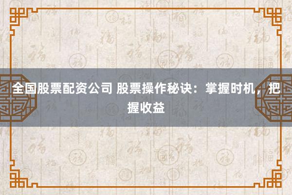 全国股票配资公司 股票操作秘诀：掌握时机，把握收益