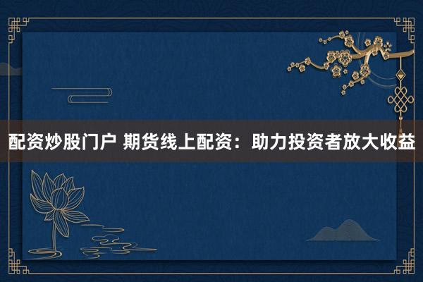 配资炒股门户 期货线上配资：助力投资者放大收益