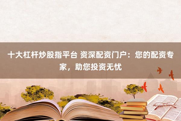 十大杠杆炒股指平台 资深配资门户：您的配资专家，助您投资无忧