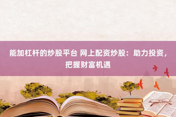 能加杠杆的炒股平台 网上配资炒股：助力投资，把握财富机遇