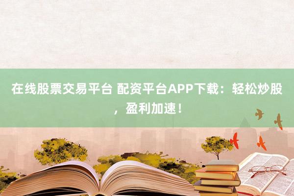 在线股票交易平台 配资平台APP下载：轻松炒股，盈利加速！
