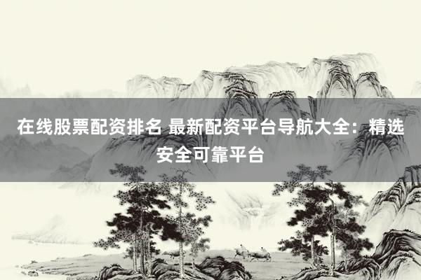 在线股票配资排名 最新配资平台导航大全：精选安全可靠平台