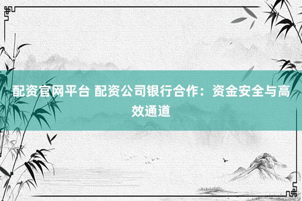 配资官网平台 配资公司银行合作：资金安全与高效通道
