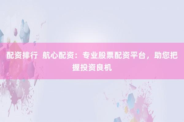 配资排行  航心配资：专业股票配资平台，助您把握投资良机