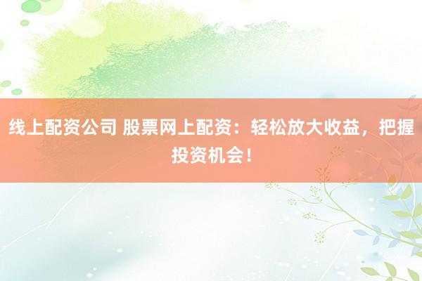 线上配资公司 股票网上配资：轻松放大收益，把握投资机会！
