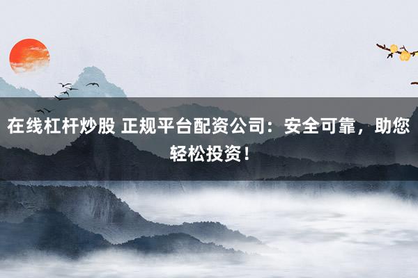 在线杠杆炒股 正规平台配资公司：安全可靠，助您轻松投资！