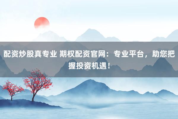 配资炒股真专业 期权配资官网：专业平台，助您把握投资机遇！