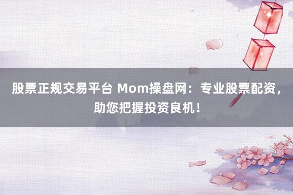 股票正规交易平台 Mom操盘网：专业股票配资，助您把握投资良机！