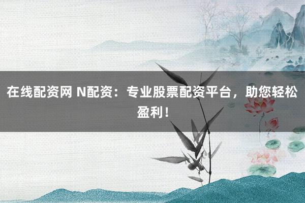 在线配资网 N配资：专业股票配资平台，助您轻松盈利！