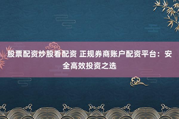 股票配资炒股看配资 正规券商账户配资平台：安全高效投资之选