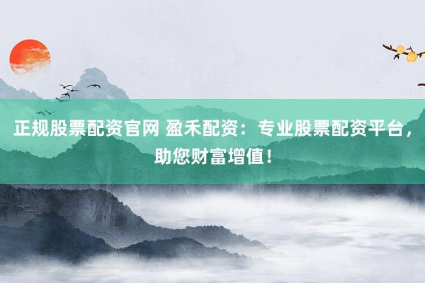 正规股票配资官网 盈禾配资：专业股票配资平台，助您财富增值！