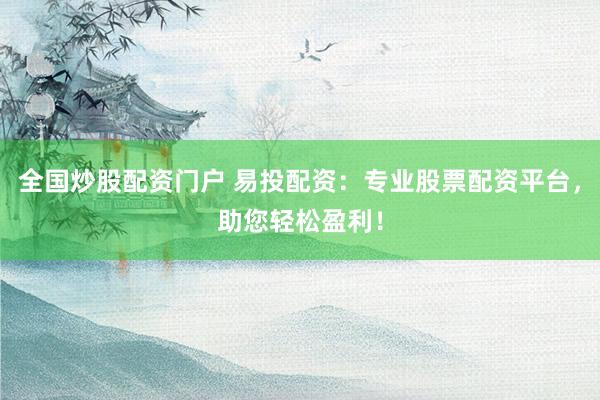 全国炒股配资门户 易投配资：专业股票配资平台，助您轻松盈利！