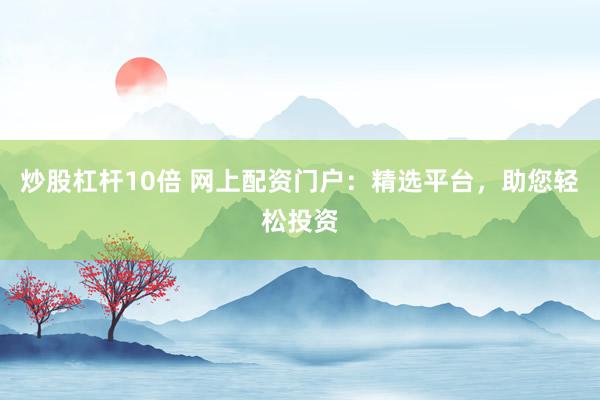 炒股杠杆10倍 网上配资门户：精选平台，助您轻松投资