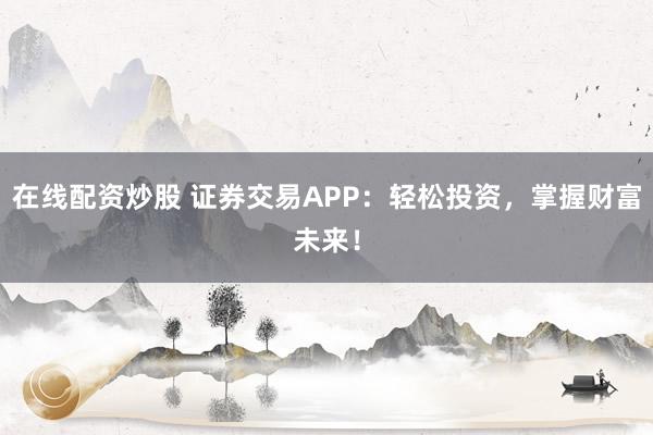 在线配资炒股 证券交易APP：轻松投资，掌握财富未来！