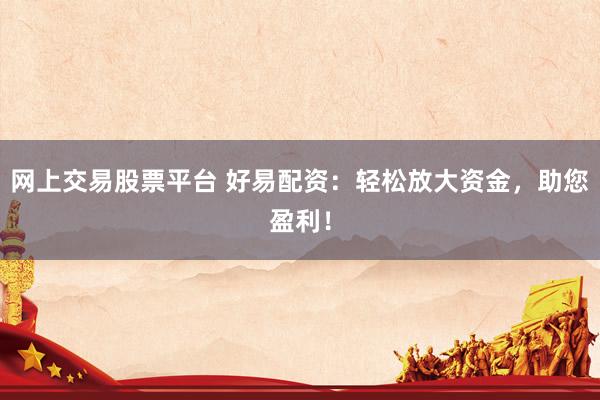 网上交易股票平台 好易配资：轻松放大资金，助您盈利！