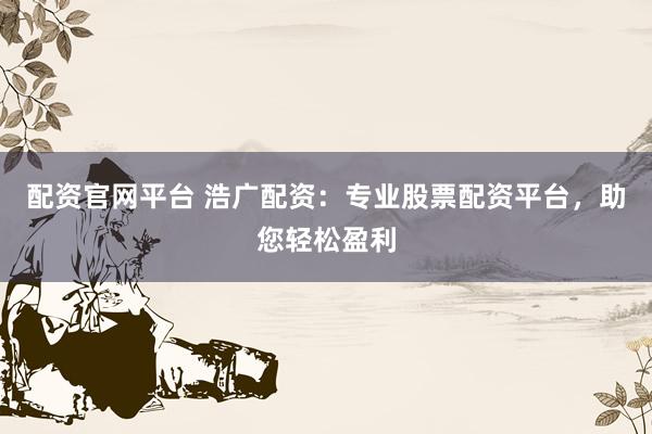 配资官网平台 浩广配资：专业股票配资平台，助您轻松盈利