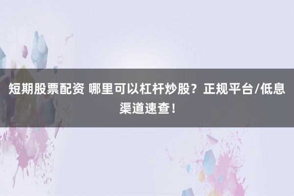 短期股票配资 哪里可以杠杆炒股？正规平台/低息渠道速查！