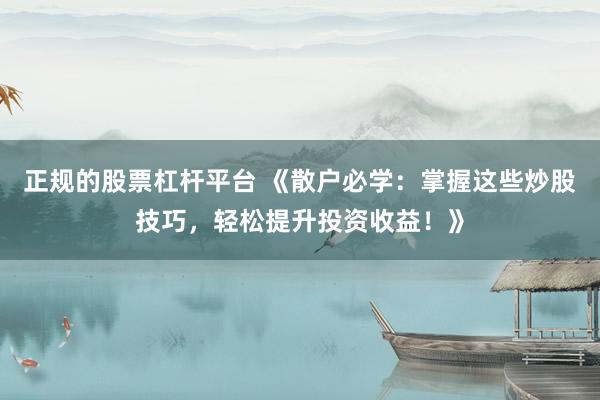 正规的股票杠杆平台 《散户必学：掌握这些炒股技巧，轻松提升投资收益！》
