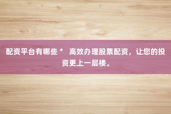 配资平台有哪些 *   高效办理股票配资，让您的投资更上一层楼。