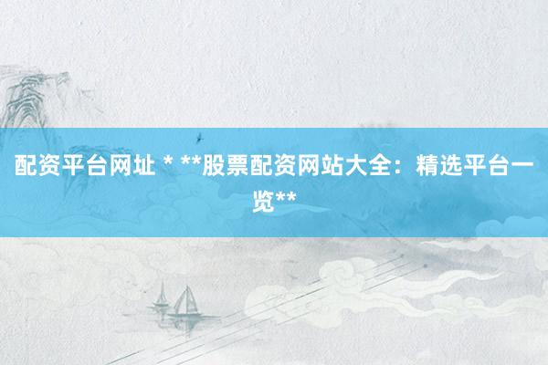 配资平台网址 * **股票配资网站大全：精选平台一览**