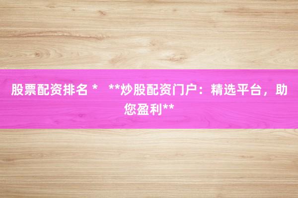 股票配资排名 *   **炒股配资门户：精选平台，助您盈利**