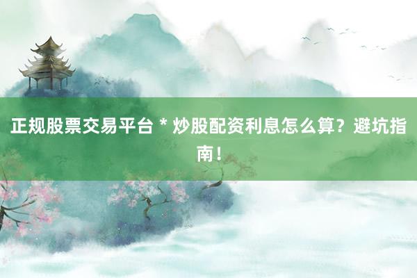 正规股票交易平台 * 炒股配资利息怎么算？避坑指南！