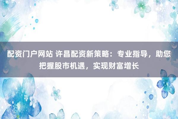 配资门户网站 许昌配资新策略：专业指导，助您把握股市机遇，实现财富增长