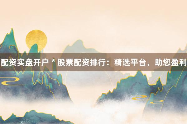 配资实盘开户 * 股票配资排行：精选平台，助您盈利