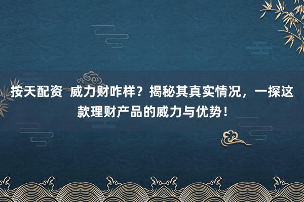 按天配资  威力财咋样？揭秘其真实情况，一探这款理财产品的威力与优势！