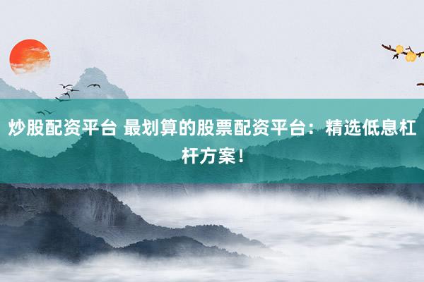 炒股配资平台 最划算的股票配资平台：精选低息杠杆方案！