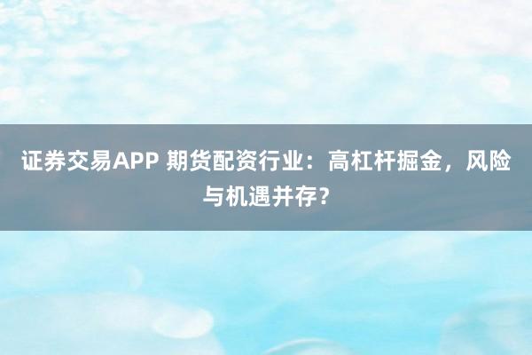 证券交易APP 期货配资行业：高杠杆掘金，风险与机遇并存？