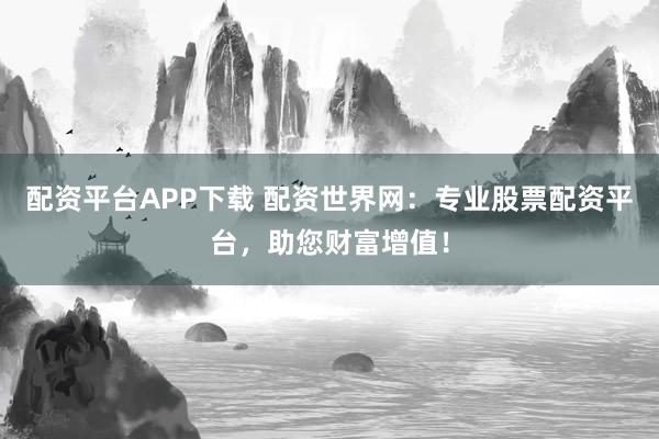 配资平台APP下载 配资世界网：专业股票配资平台，助您财富增值！