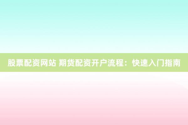 股票配资网站 期货配资开户流程：快速入门指南