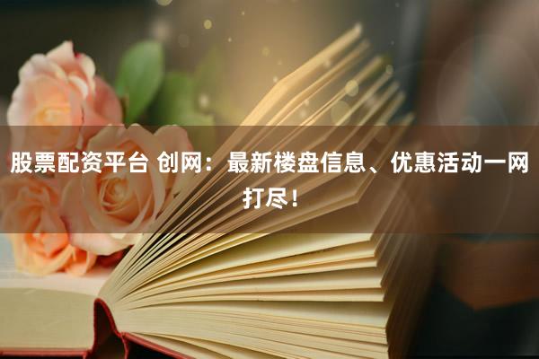 股票配资平台 创网：最新楼盘信息、优惠活动一网打尽！